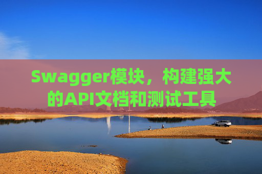 Swagger模块，构建强大的API文档和测试工具