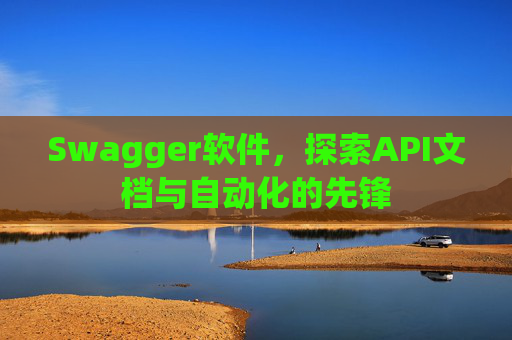 Swagger软件，探索API文档与自动化的先锋